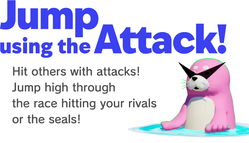Jump using the Attack! Hit others with attacks. Jump high through the race hitting your rivals or the seals!