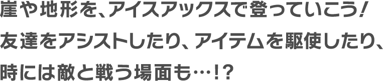 崖や地形を、アイスアックスで登っていこう！友達をアシストしたり、アイテムを駆使したり、時には敵と戦う場面も…!?