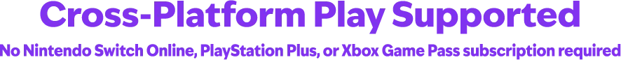 Cross-Platform Play Supported No Nintendo Switch Online, PlayStation Plus, or Xbox Game Pass subscription required